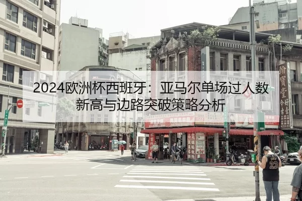 2024欧洲杯西班牙：亚马尔单场过人数新高与边路突破策略分析