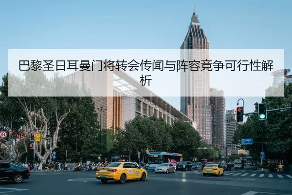 巴黎圣日耳曼门将转会传闻与阵容竞争可行性解析